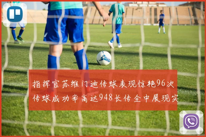 指挥官苏维门迪传球表现惊艳96次传球成功率高达948长传全中展现实力