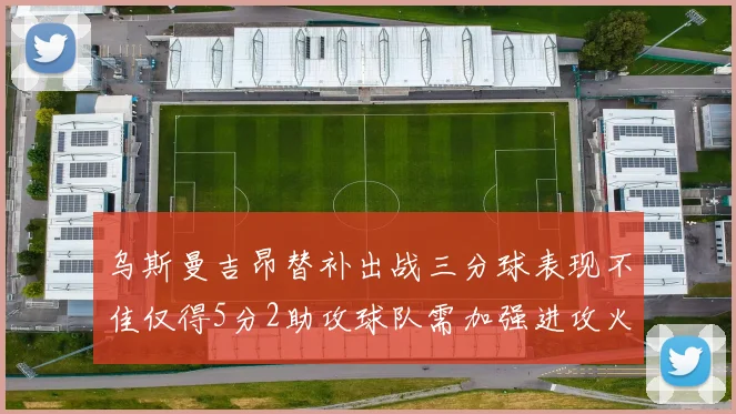 乌斯曼吉昂替补出战三分球表现不佳仅得5分2助攻球队需加强进攻火力