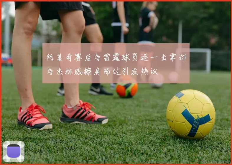 约基奇赛后与雷霆球员逐一击掌却与杰林威擦肩而过引发热议