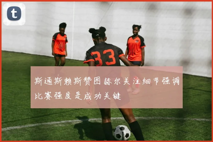 斯通斯赖斯赞图赫尔关注细节强调比赛强度是成功关键