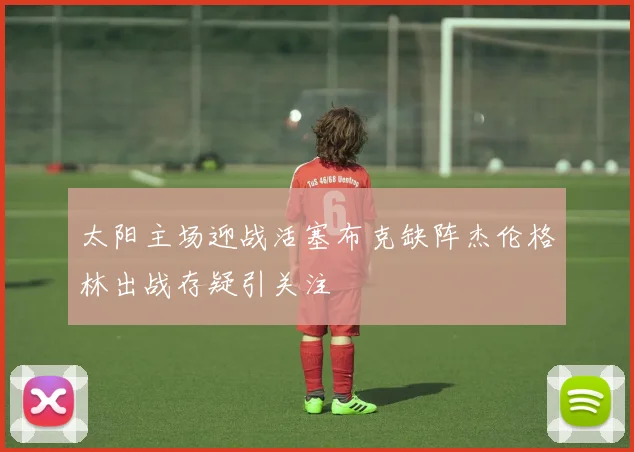 太阳主场迎战活塞布克缺阵杰伦格林出战存疑引关注