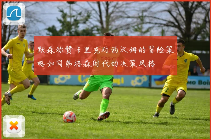 默森称赞卡里克对西汉姆的冒险策略如同弗格森时代的决策风格