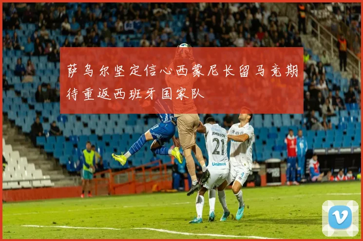 萨乌尔坚定信心西蒙尼长留马竞期待重返西班牙国家队