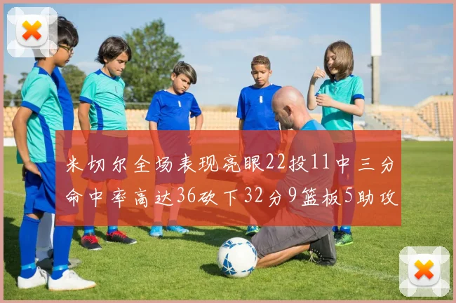 米切尔全场表现亮眼22投11中三分命中率高达36砍下32分9篮板5助攻正负值13