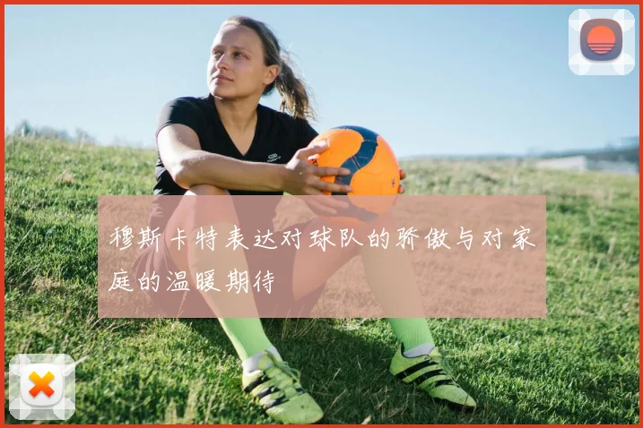 穆斯卡特表达对球队的骄傲与对家庭的温暖期待