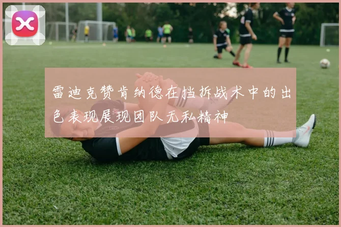雷迪克赞肯纳德在挡拆战术中的出色表现展现团队无私精神