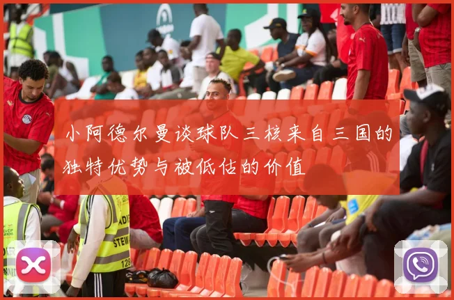 小阿德尔曼谈球队三核来自三国的独特优势与被低估的价值