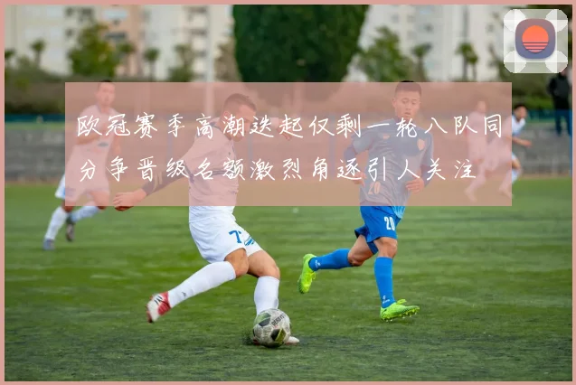 欧冠赛季高潮迭起仅剩一轮八队同分争晋级名额激烈角逐引人关注