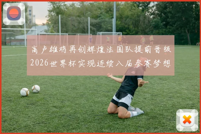 高卢雄鸡再创辉煌法国队提前晋级2026世界杯实现连续八届参赛梦想