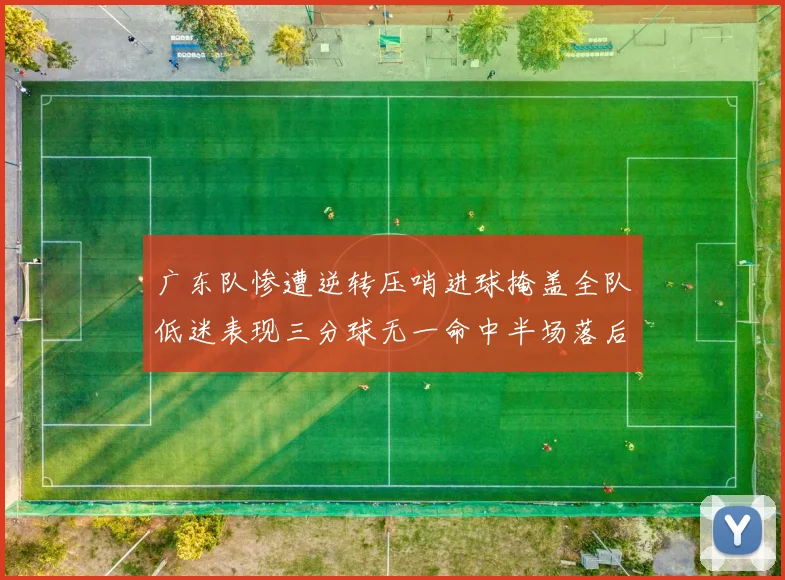 广东队惨遭逆转压哨进球掩盖全队低迷表现三分球无一命中半场落后26分