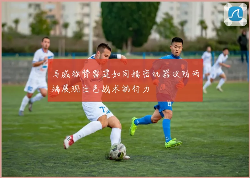 马威称赞雷霆如同精密机器攻防两端展现出色战术执行力