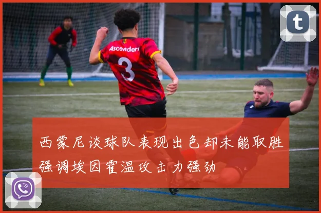 西蒙尼谈球队表现出色却未能取胜强调埃因霍温攻击力强劲