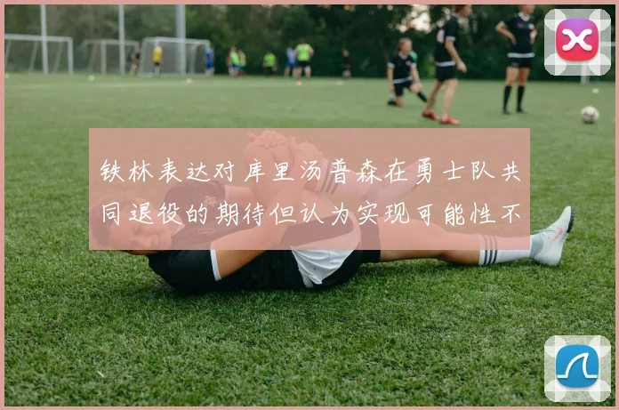 铁林表达对库里汤普森在勇士队共同退役的期待但认为实现可能性不大