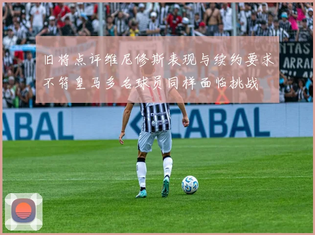 旧将点评维尼修斯表现与续约要求不符皇马多名球员同样面临挑战