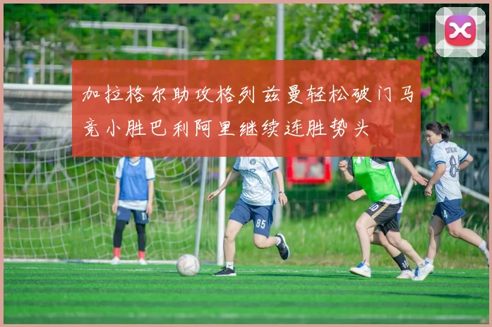 加拉格尔助攻格列兹曼轻松破门马竞小胜巴利阿里继续连胜势头