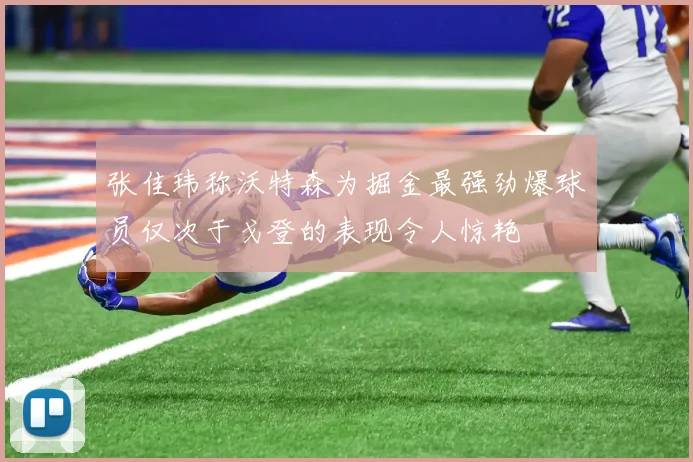 张佳玮称沃特森为掘金最强劲爆球员仅次于戈登的表现令人惊艳