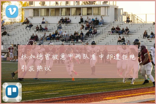 林加德曾被意甲两队看中却遭拒绝引发热议