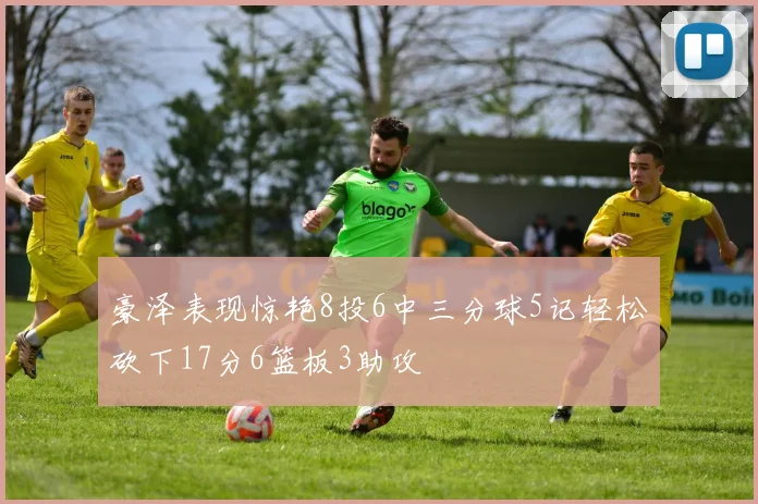 豪泽表现惊艳8投6中三分球5记轻松砍下17分6篮板3助攻