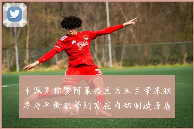卡佩罗称赞阿莱格里为米兰带来秩序与平衡孔蒂则常在内部制造矛盾
