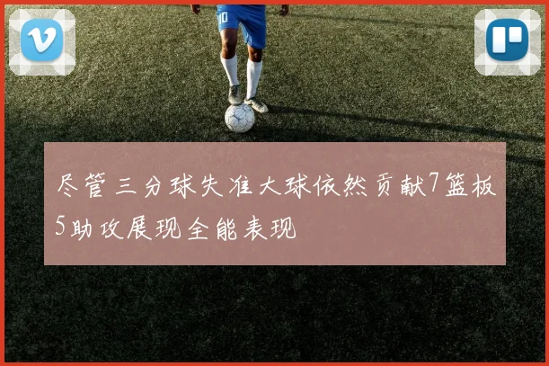 尽管三分球失准大球依然贡献7篮板5助攻展现全能表现