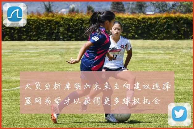 大莫分析库明加未来去向建议选择篮网或奇才以获得更多球权机会