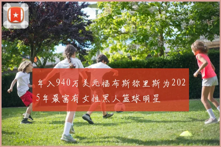 年入940万美元福布斯称里斯为2025年最富有女性黑人篮球明星