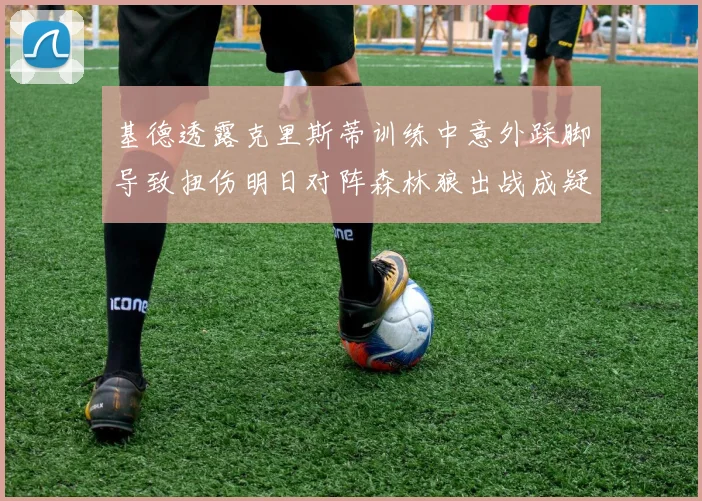 基德透露克里斯蒂训练中意外踩脚导致扭伤明日对阵森林狼出战成疑