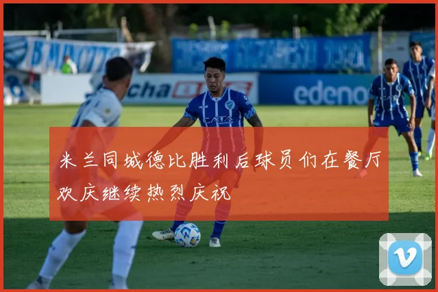 米兰同城德比胜利后球员们在餐厅欢庆继续热烈庆祝