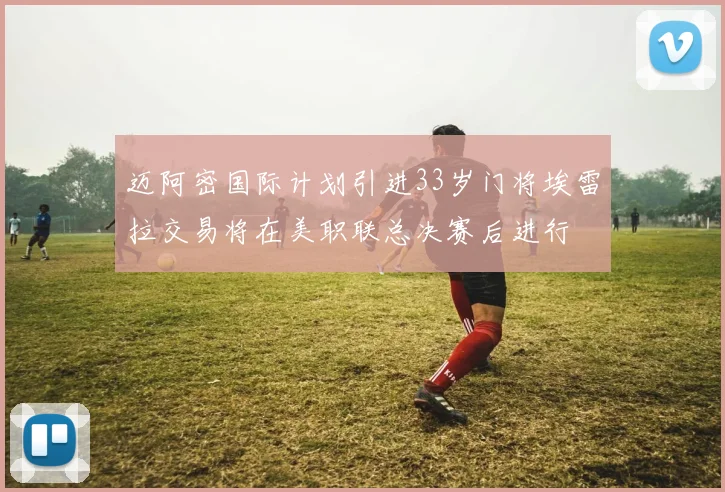 迈阿密国际计划引进33岁门将埃雷拉交易将在美职联总决赛后进行